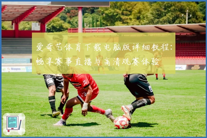 爱奇艺体育下载电脑版详细教程：畅享赛事直播与高清观赛体验