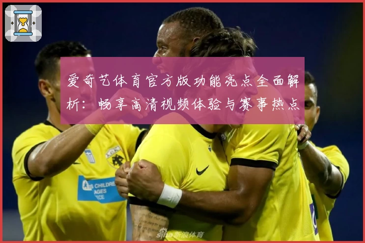 爱奇艺体育官方版功能亮点全面解析：畅享高清视频体验与赛事热点