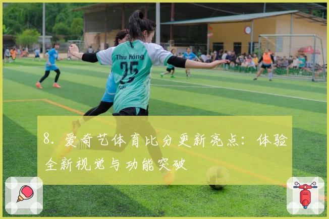 8. 爱奇艺体育比分更新亮点：体验全新视觉与功能突破
