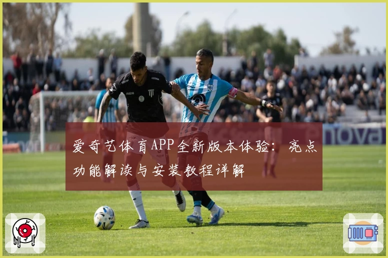 爱奇艺体育APP全新版本体验：亮点功能解读与安装教程详解