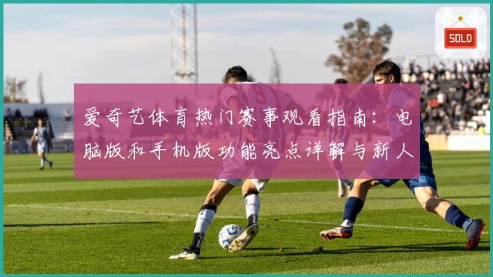 爱奇艺体育热门赛事观看指南：电脑版和手机版功能亮点详解与新人注册教程
