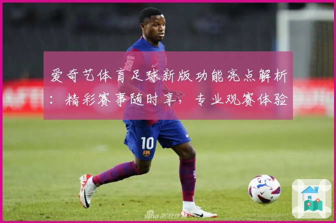 爱奇艺体育足球新版功能亮点解析：精彩赛事随时享，专业观赛体验提升