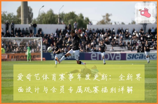 爱奇艺体育赛事年度更新：全新界面设计与会员专属观赛福利详解