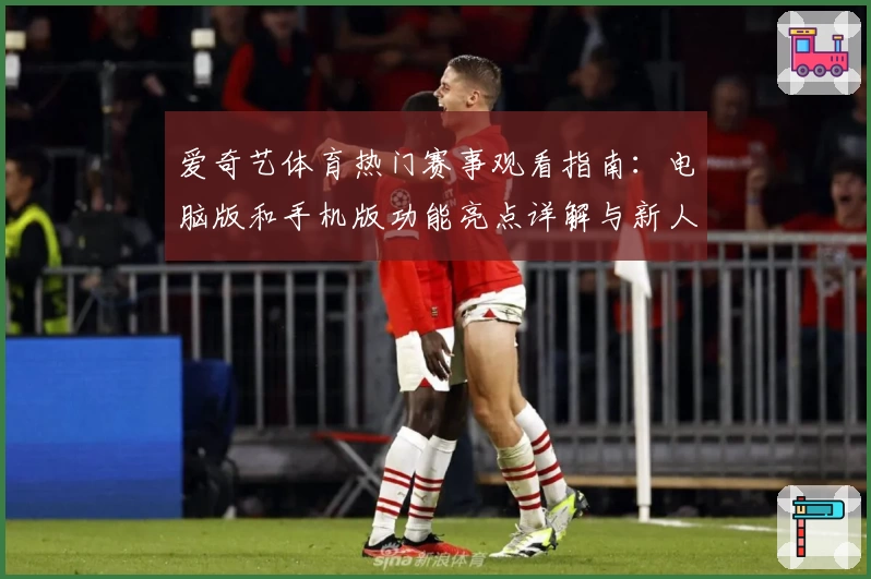 爱奇艺体育热门赛事观看指南：电脑版和手机版功能亮点详解与新人注册教程