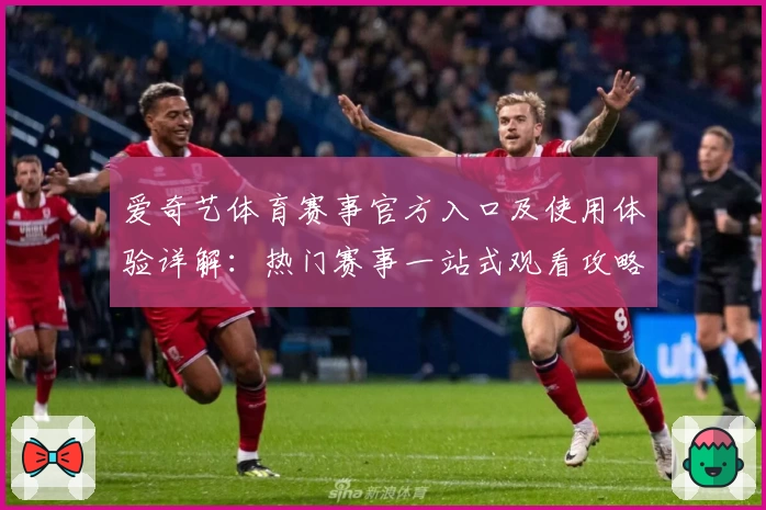 爱奇艺体育赛事官方入口及使用体验详解：热门赛事一站式观看攻略