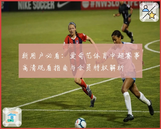 新用户必看：爱奇艺体育中超赛事高清观看指南与会员特权解析