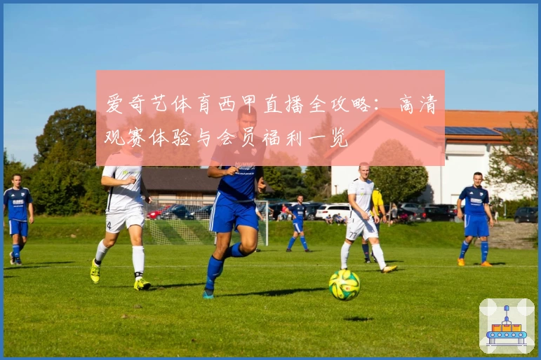 爱奇艺体育西甲直播全攻略：高清观赛体验与会员福利一览
