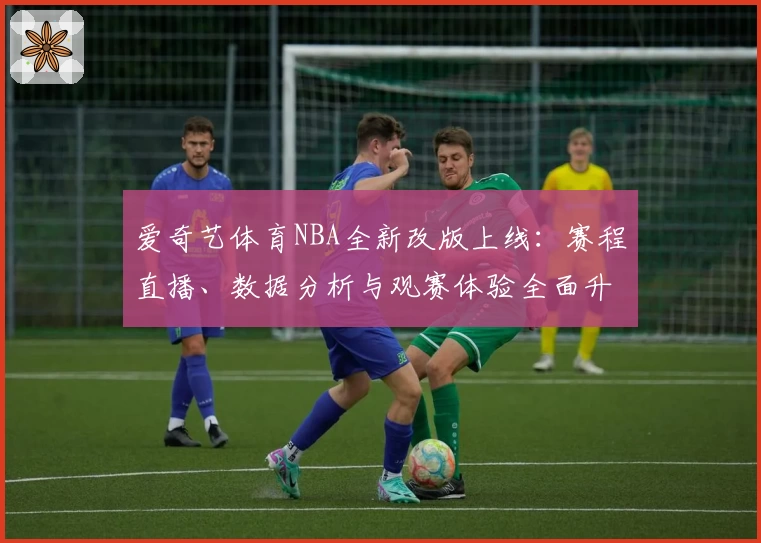 爱奇艺体育NBA全新改版上线：赛程直播、数据分析与观赛体验全面升级