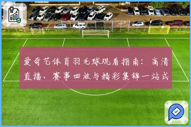 爱奇艺体育羽毛球观看指南：高清直播、赛事回放与精彩集锦一站式体验