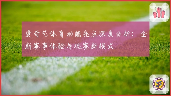 爱奇艺体育功能亮点深度分析：全新赛事体验与观赛新模式