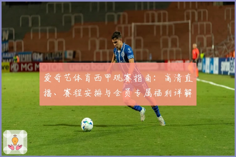 爱奇艺体育西甲观赛指南：高清直播、赛程安排与会员专属福利详解