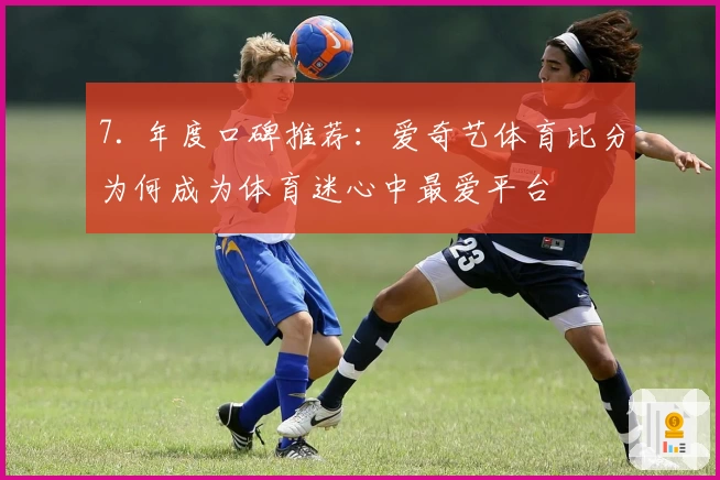 7. 年度口碑推荐：爱奇艺体育比分为何成为体育迷心中最爱平台