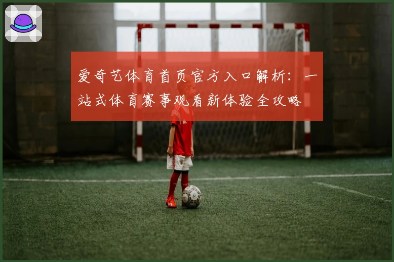 爱奇艺体育首页官方入口解析：一站式体育赛事观看新体验全攻略