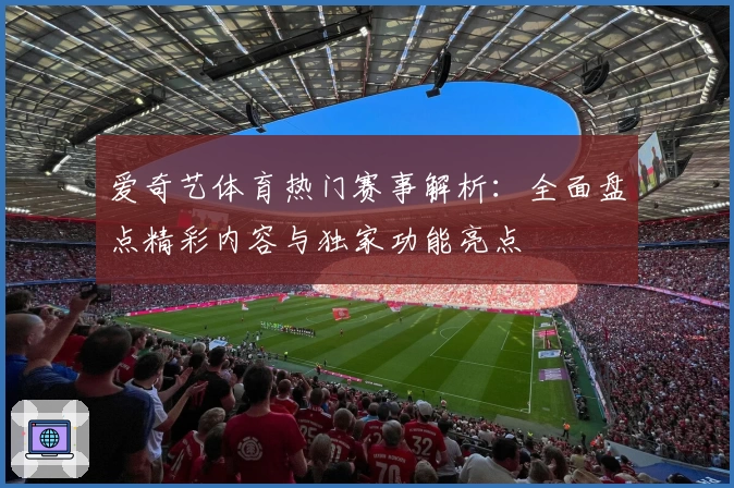 爱奇艺体育热门赛事解析：全面盘点精彩内容与独家功能亮点