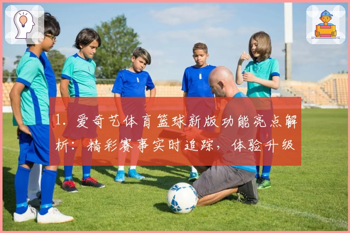 1. 爱奇艺体育篮球新版功能亮点解析：精彩赛事实时追踪，体验升级