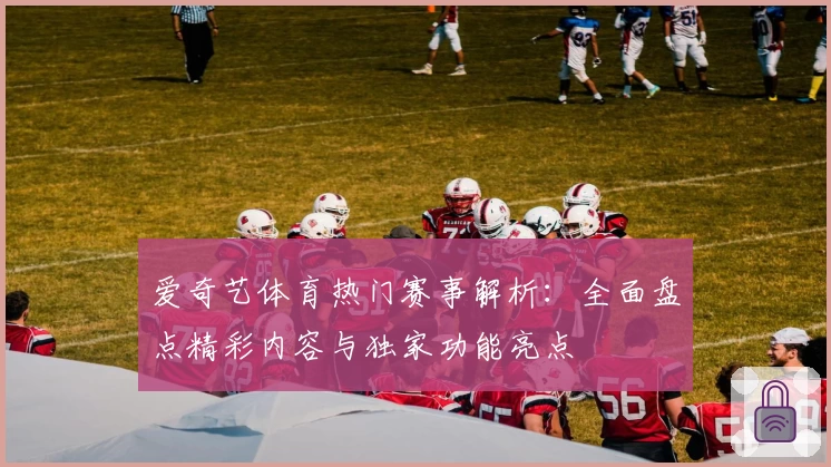 爱奇艺体育热门赛事解析：全面盘点精彩内容与独家功能亮点