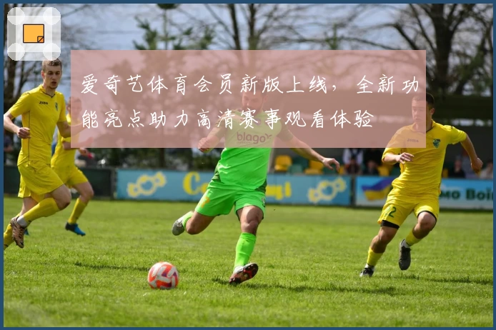 爱奇艺体育会员新版上线，全新功能亮点助力高清赛事观看体验