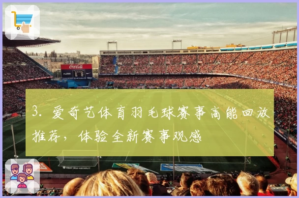 3. 爱奇艺体育羽毛球赛事高能回放推荐，体验全新赛事观感