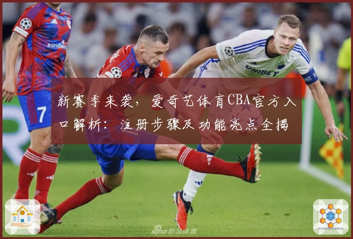 新赛季来袭，爱奇艺体育CBA官方入口解析：注册步骤及功能亮点全揭秘