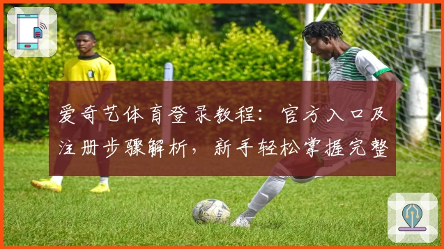 爱奇艺体育登录教程：官方入口及注册步骤解析，新手轻松掌握完整操作流程