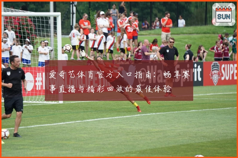 爱奇艺体育官方入口指南：畅享赛事直播与精彩回放的最佳体验