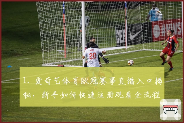 1. 爱奇艺体育欧冠赛事直播入口揭秘，新手如何快速注册观看全流程指南