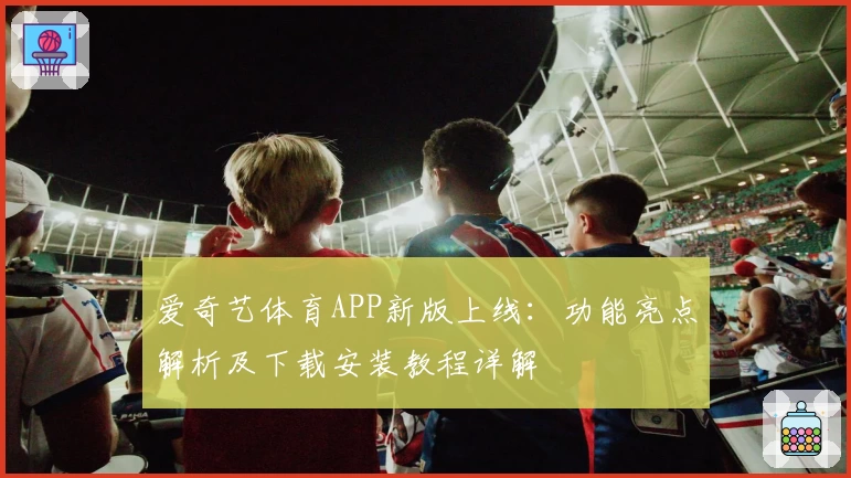 爱奇艺体育APP新版上线：功能亮点解析及下载安装教程详解