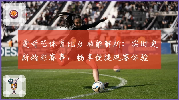 爱奇艺体育比分功能解析：实时更新精彩赛事，畅享便捷观赛体验