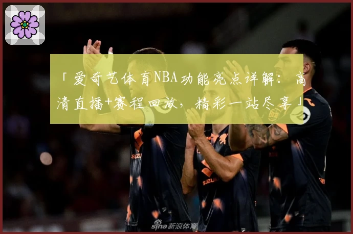 「爱奇艺体育NBA功能亮点详解：高清直播+赛程回放，精彩一站尽享」
