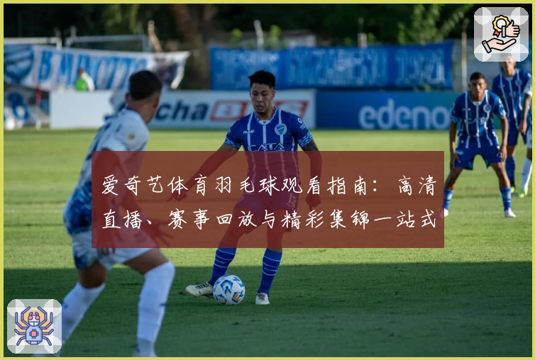爱奇艺体育羽毛球观看指南：高清直播、赛事回放与精彩集锦一站式体验