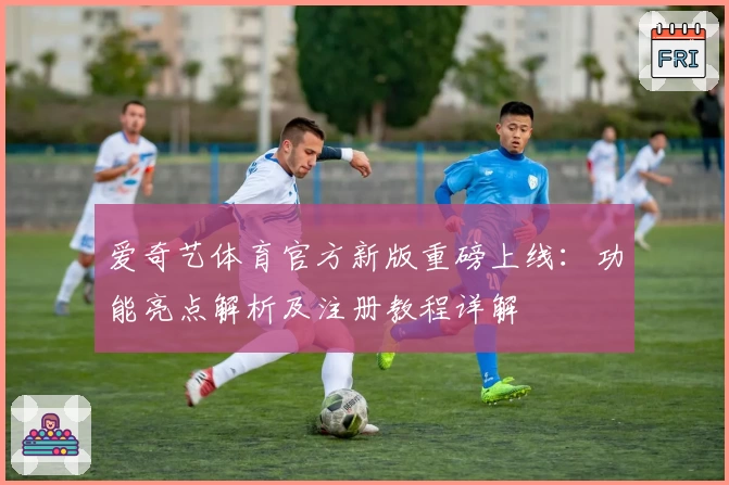 爱奇艺体育官方新版重磅上线：功能亮点解析及注册教程详解