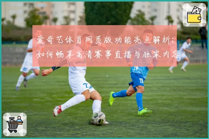 爱奇艺体育网页版功能亮点解析：如何畅享高清赛事直播与独家内容
