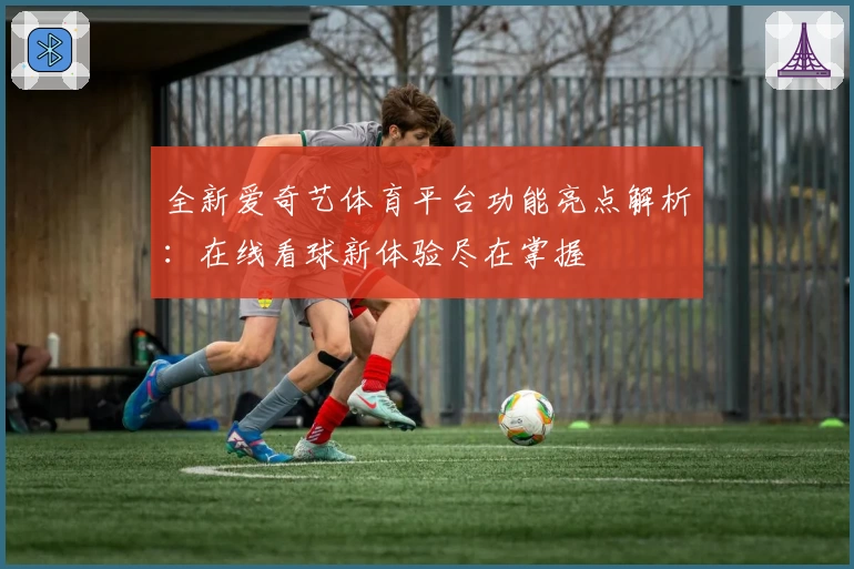 全新爱奇艺体育平台功能亮点解析：在线看球新体验尽在掌握
