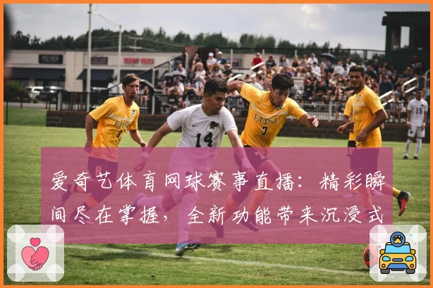 爱奇艺体育网球赛事直播：精彩瞬间尽在掌握，全新功能带来沉浸式观赛体验