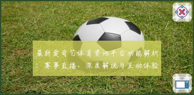 最新爱奇艺体育资讯平台功能解析：赛事直播、深度解说与互动体验全面升级
