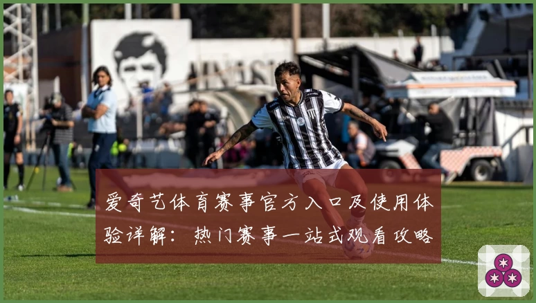 爱奇艺体育赛事官方入口及使用体验详解：热门赛事一站式观看攻略