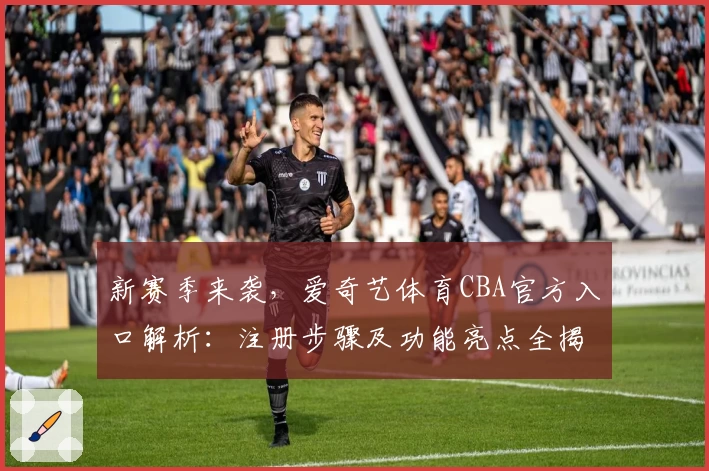 新赛季来袭，爱奇艺体育CBA官方入口解析：注册步骤及功能亮点全揭秘