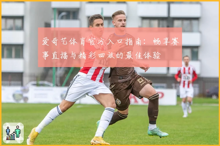 爱奇艺体育官方入口指南：畅享赛事直播与精彩回放的最佳体验