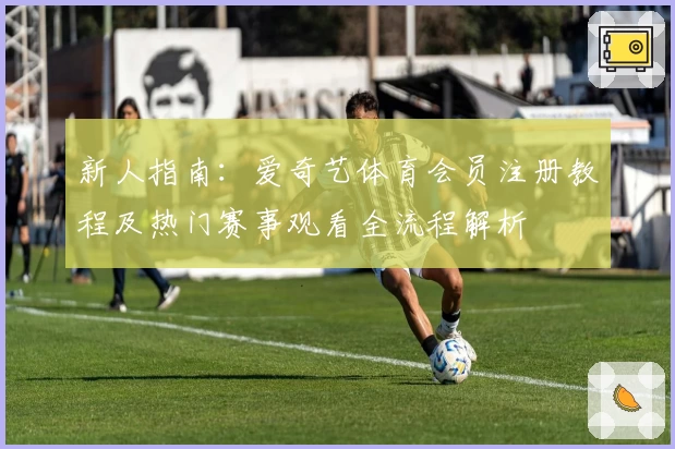 新人指南：爱奇艺体育会员注册教程及热门赛事观看全流程解析