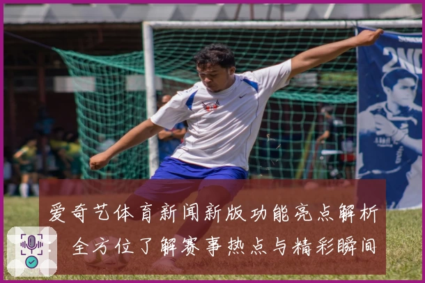 爱奇艺体育新闻新版功能亮点解析：全方位了解赛事热点与精彩瞬间