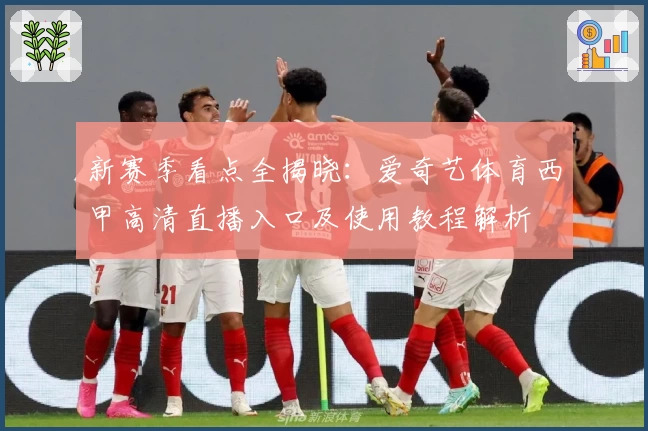 新赛季看点全揭晓：爱奇艺体育西甲高清直播入口及使用教程解析
