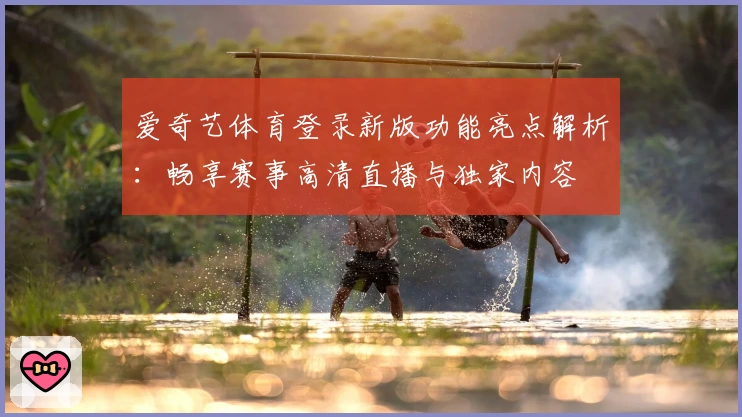 爱奇艺体育登录新版功能亮点解析：畅享赛事高清直播与独家内容