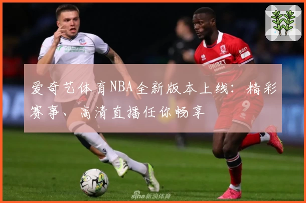 爱奇艺体育NBA全新版本上线：精彩赛事、高清直播任你畅享