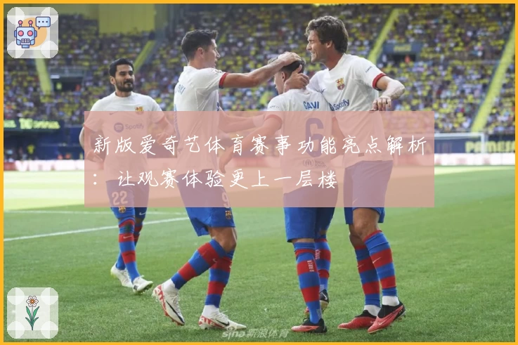新版爱奇艺体育赛事功能亮点解析：让观赛体验更上一层楼