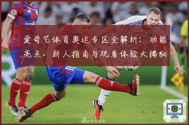 爱奇艺体育奥运专区全解析：功能亮点、新人指南与观看体验大揭秘
