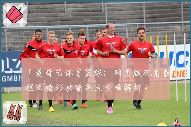 「爱奇艺体育篮球：网页版观看教程及精彩功能亮点全面解析」