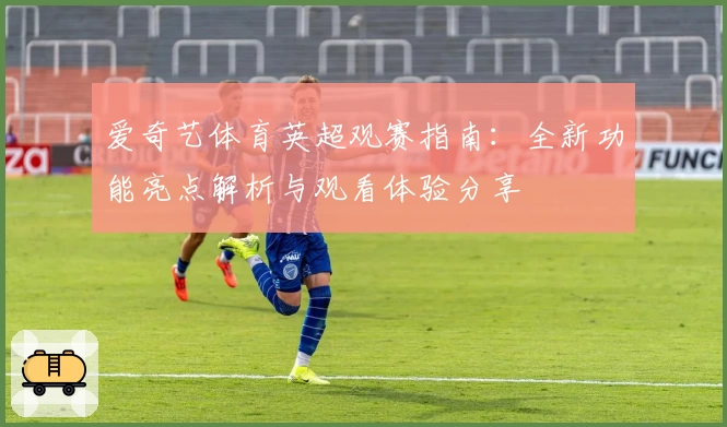 爱奇艺体育英超观赛指南：全新功能亮点解析与观看体验分享