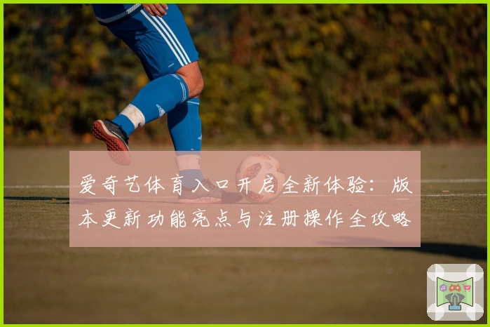 爱奇艺体育入口开启全新体验：版本更新功能亮点与注册操作全攻略