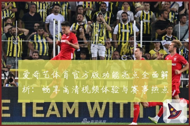 爱奇艺体育官方版功能亮点全面解析：畅享高清视频体验与赛事热点
