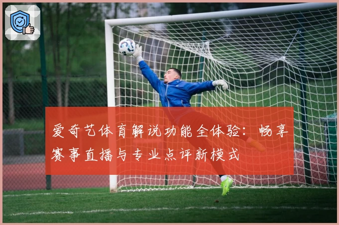 爱奇艺体育解说功能全体验：畅享赛事直播与专业点评新模式
